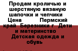 Продам кроличью и шерстяную вязаную шапочки и чепчики › Цена ­ 170 - Пермский край, Березники г. Дети и материнство » Детская одежда и обувь   